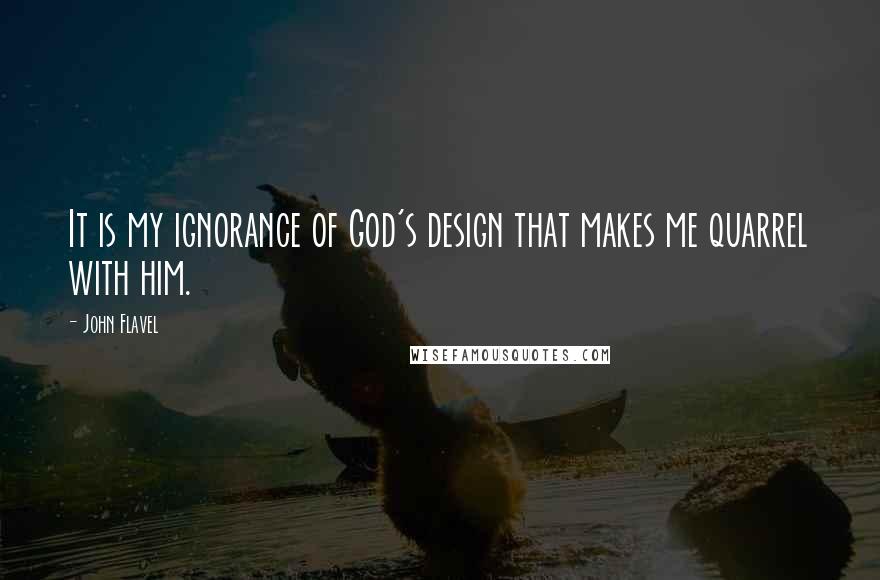 John Flavel quotes: It is my ignorance of God's design that makes me quarrel with him.