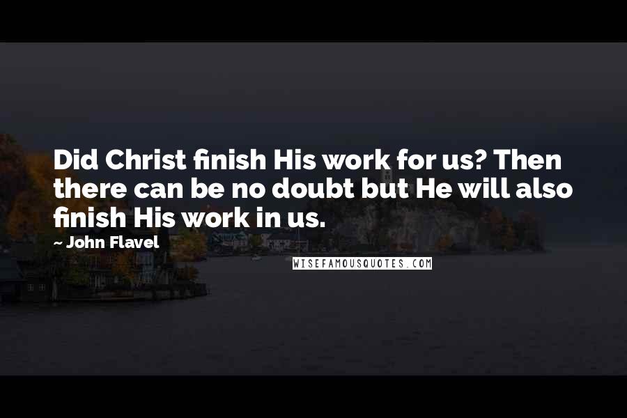 John Flavel quotes: Did Christ finish His work for us? Then there can be no doubt but He will also finish His work in us.