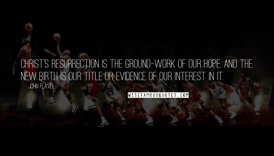 John Flavel quotes: Christ's resurrection is the ground-work of our hope. And the new birth is our title or evidence of our interest in it.