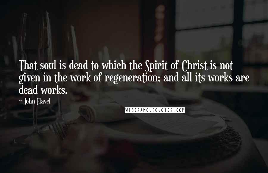 John Flavel quotes: That soul is dead to which the Spirit of Christ is not given in the work of regeneration; and all its works are dead works.