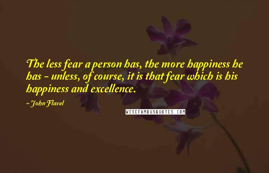 John Flavel quotes: The less fear a person has, the more happiness he has - unless, of course, it is that fear which is his happiness and excellence.