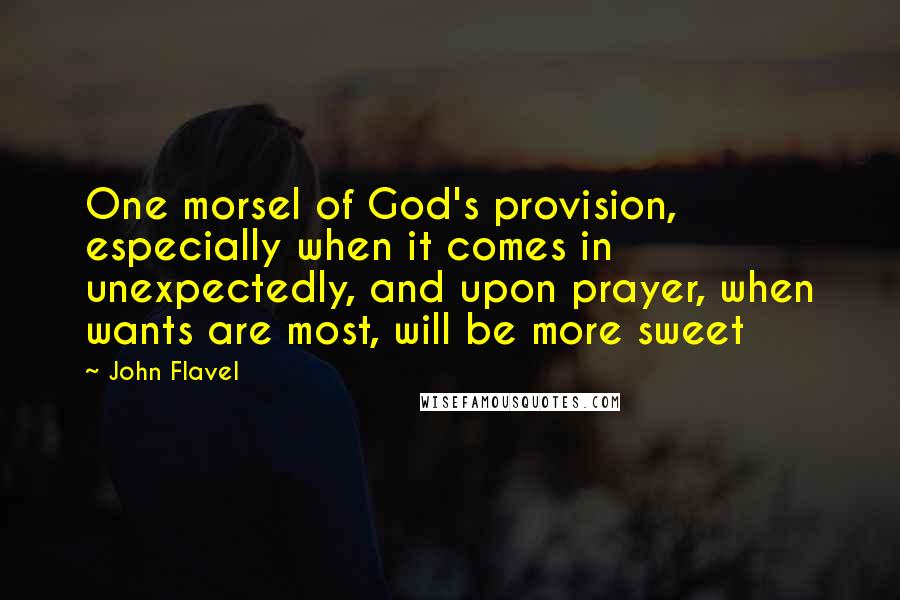 John Flavel quotes: One morsel of God's provision, especially when it comes in unexpectedly, and upon prayer, when wants are most, will be more sweet