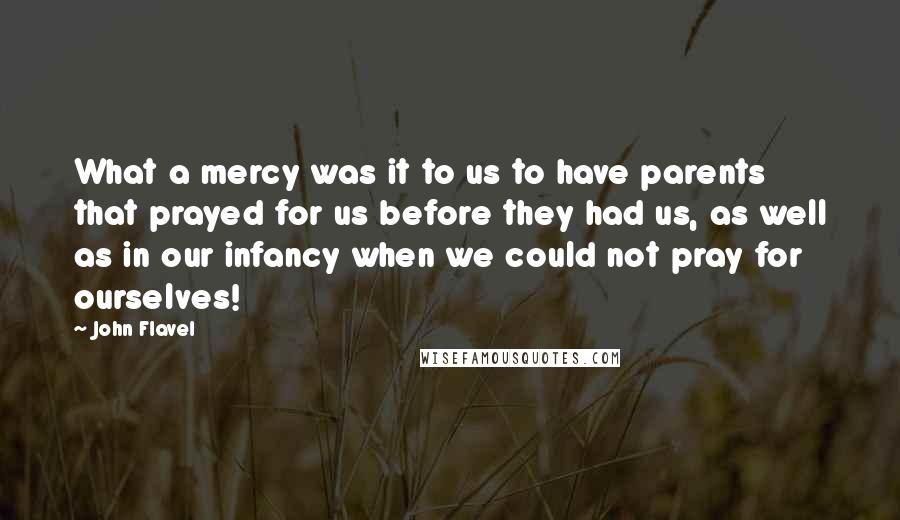 John Flavel quotes: What a mercy was it to us to have parents that prayed for us before they had us, as well as in our infancy when we could not pray for