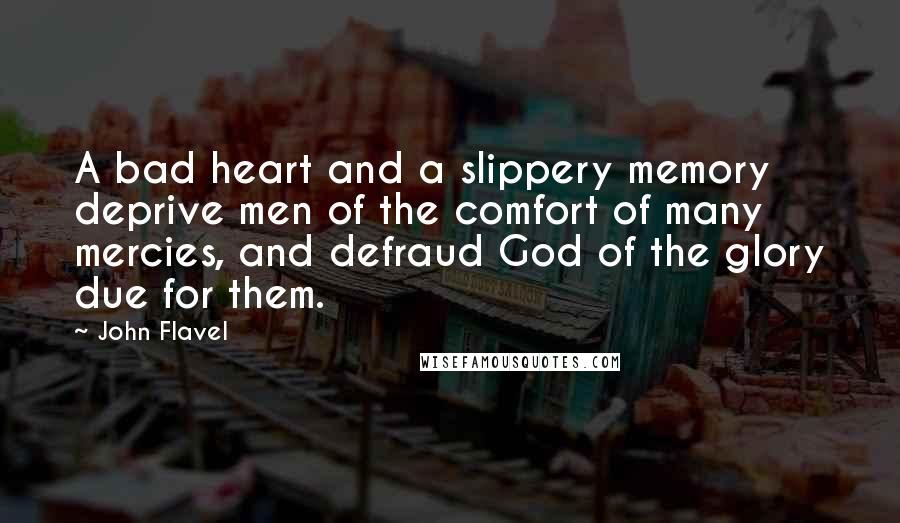 John Flavel quotes: A bad heart and a slippery memory deprive men of the comfort of many mercies, and defraud God of the glory due for them.