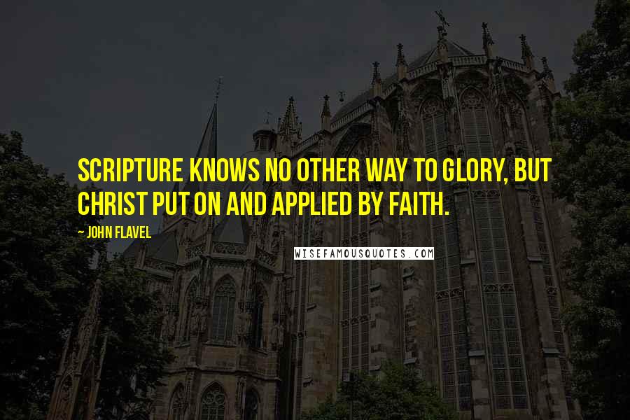 John Flavel quotes: Scripture knows no other way to glory, but Christ put on and applied by faith.