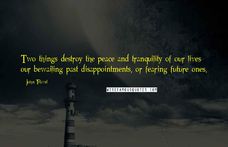 John Flavel quotes: Two things destroy the peace and tranquility of our lives; our bewailing past disappointments, or fearing future ones.