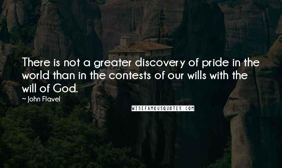 John Flavel quotes: There is not a greater discovery of pride in the world than in the contests of our wills with the will of God.