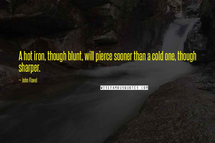 John Flavel quotes: A hot iron, though blunt, will pierce sooner than a cold one, though sharper.