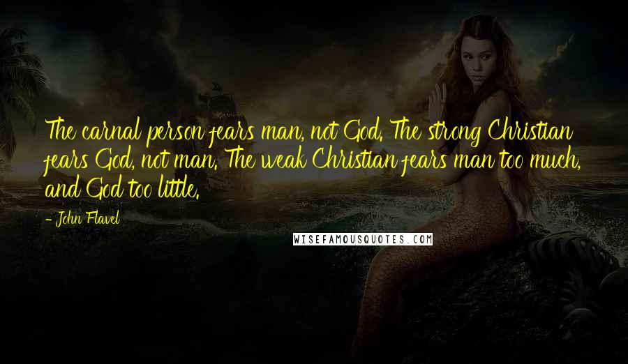 John Flavel quotes: The carnal person fears man, not God. The strong Christian fears God, not man. The weak Christian fears man too much, and God too little.