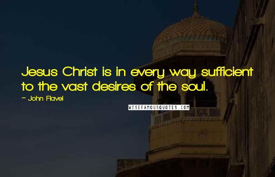 John Flavel quotes: Jesus Christ is in every way sufficient to the vast desires of the soul.