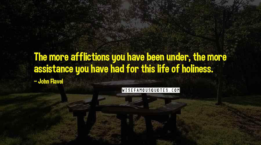 John Flavel quotes: The more afflictions you have been under, the more assistance you have had for this life of holiness.