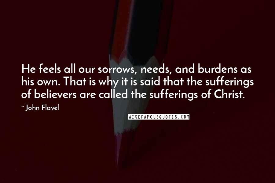 John Flavel quotes: He feels all our sorrows, needs, and burdens as his own. That is why it is said that the sufferings of believers are called the sufferings of Christ.