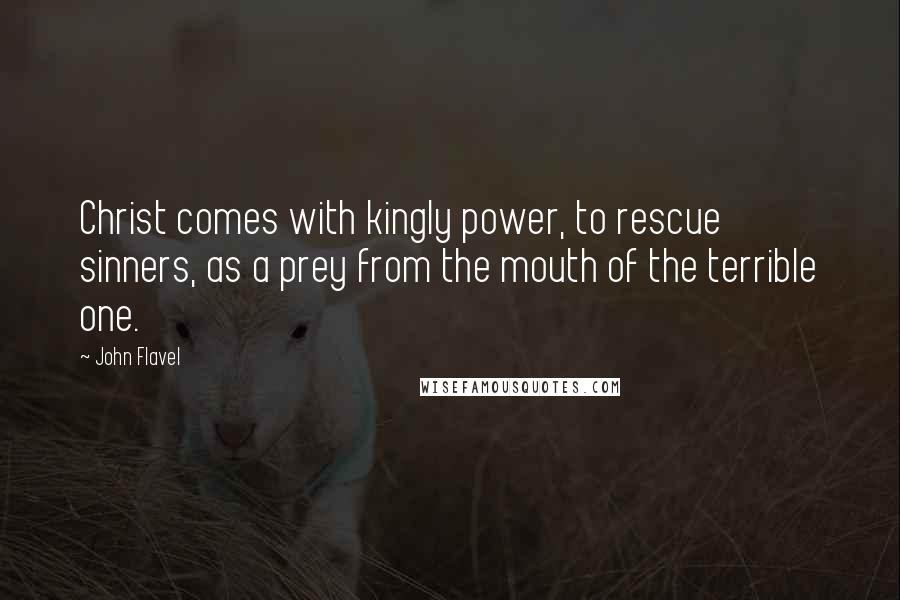 John Flavel quotes: Christ comes with kingly power, to rescue sinners, as a prey from the mouth of the terrible one.