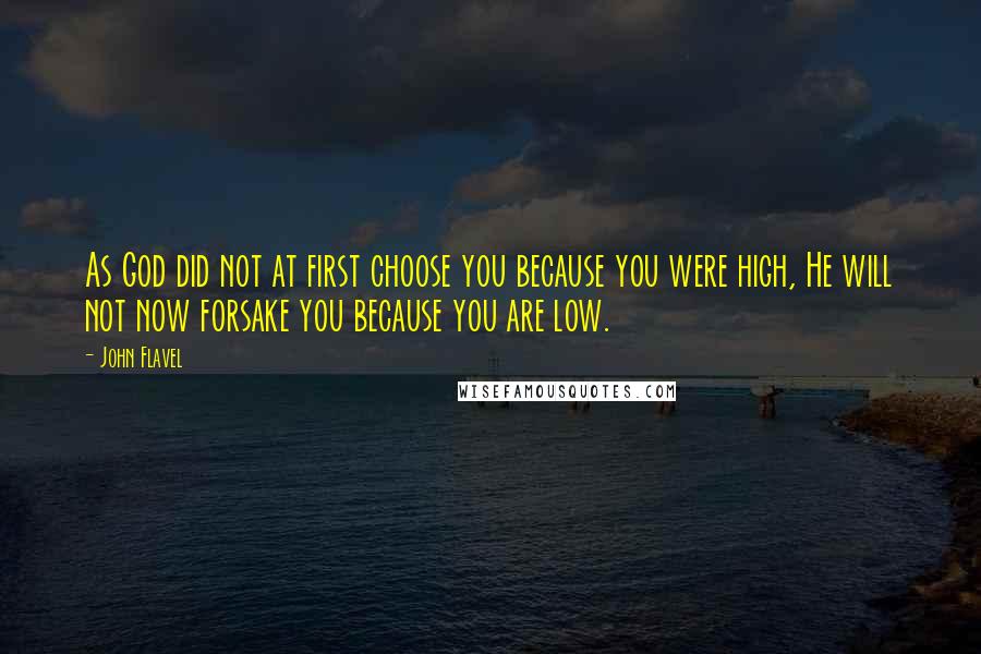 John Flavel quotes: As God did not at first choose you because you were high, He will not now forsake you because you are low.