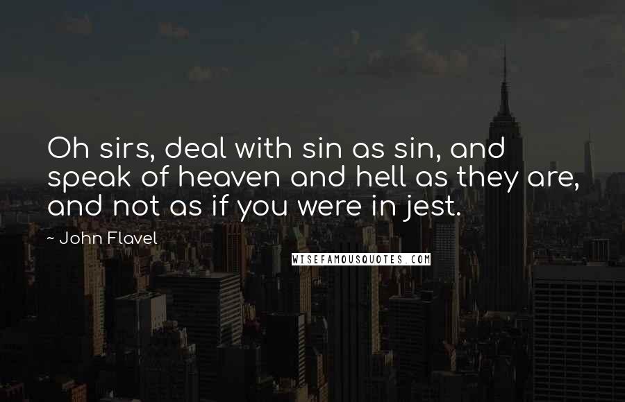 John Flavel quotes: Oh sirs, deal with sin as sin, and speak of heaven and hell as they are, and not as if you were in jest.