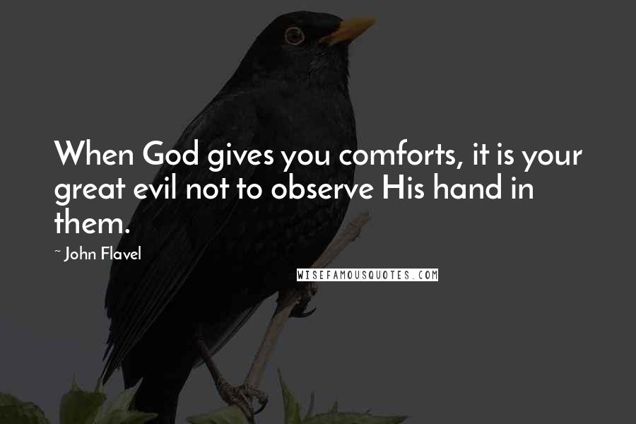 John Flavel quotes: When God gives you comforts, it is your great evil not to observe His hand in them.