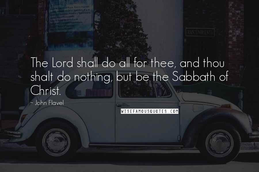 John Flavel quotes: The Lord shall do all for thee, and thou shalt do nothing, but be the Sabbath of Christ.