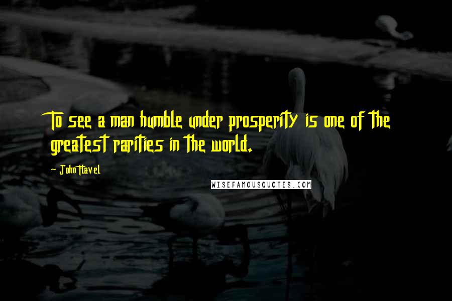 John Flavel quotes: To see a man humble under prosperity is one of the greatest rarities in the world.
