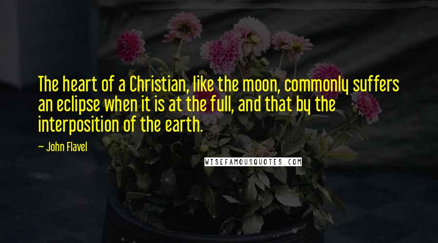 John Flavel quotes: The heart of a Christian, like the moon, commonly suffers an eclipse when it is at the full, and that by the interposition of the earth.