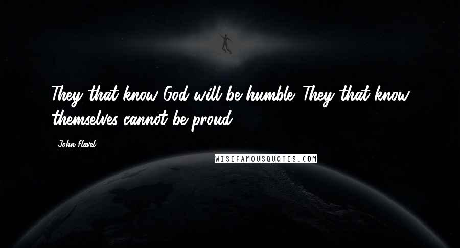 John Flavel quotes: They that know God will be humble. They that know themselves cannot be proud.