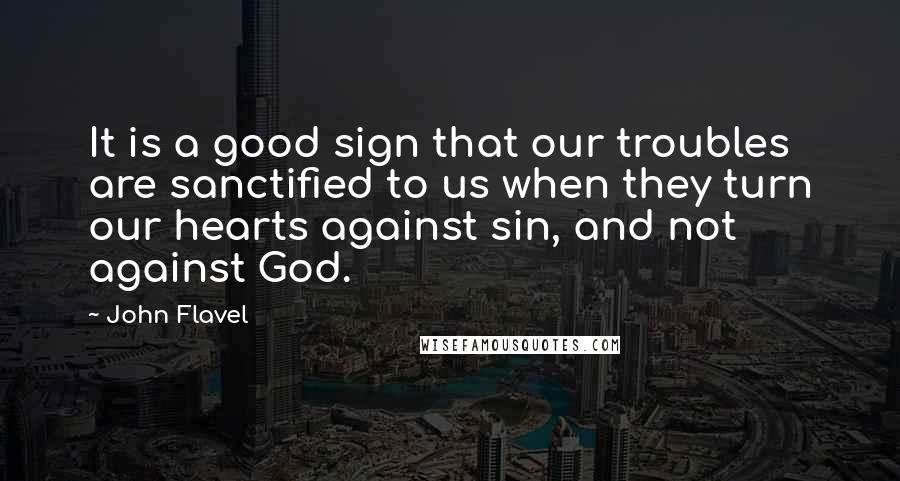 John Flavel quotes: It is a good sign that our troubles are sanctified to us when they turn our hearts against sin, and not against God.