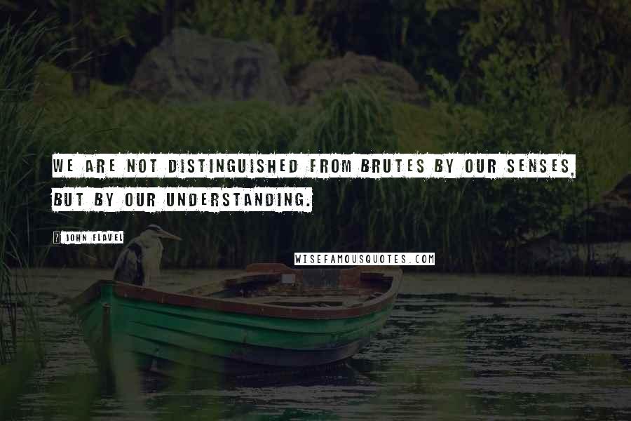 John Flavel quotes: We are not distinguished from brutes by our senses, but by our understanding.