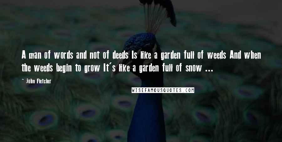John Fletcher quotes: A man of words and not of deeds Is like a garden full of weeds And when the weeds begin to grow It's like a garden full of snow ...