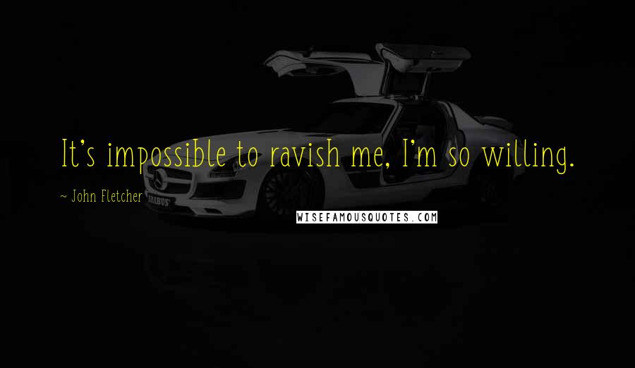 John Fletcher quotes: It's impossible to ravish me, I'm so willing.