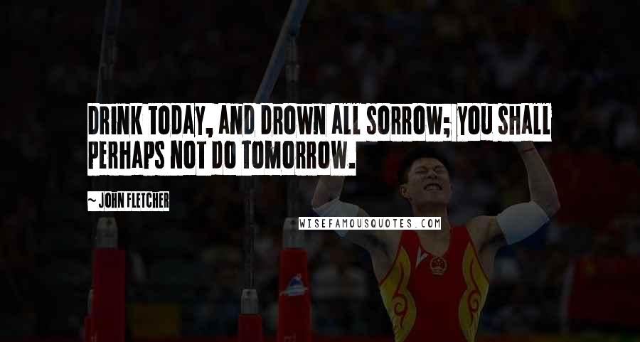 John Fletcher quotes: Drink today, and drown all sorrow; you shall perhaps not do tomorrow.