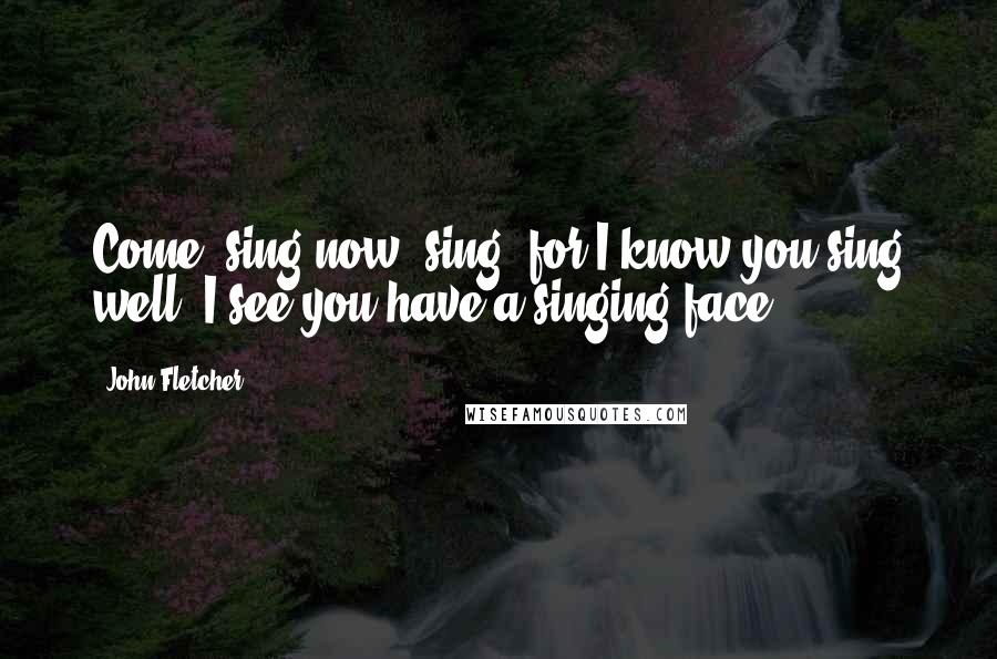 John Fletcher quotes: Come, sing now, sing; for I know you sing well; I see you have a singing face.