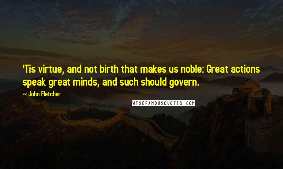 John Fletcher quotes: 'Tis virtue, and not birth that makes us noble: Great actions speak great minds, and such should govern.