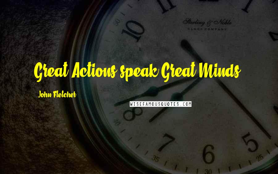 John Fletcher quotes: Great Actions speak Great Minds.