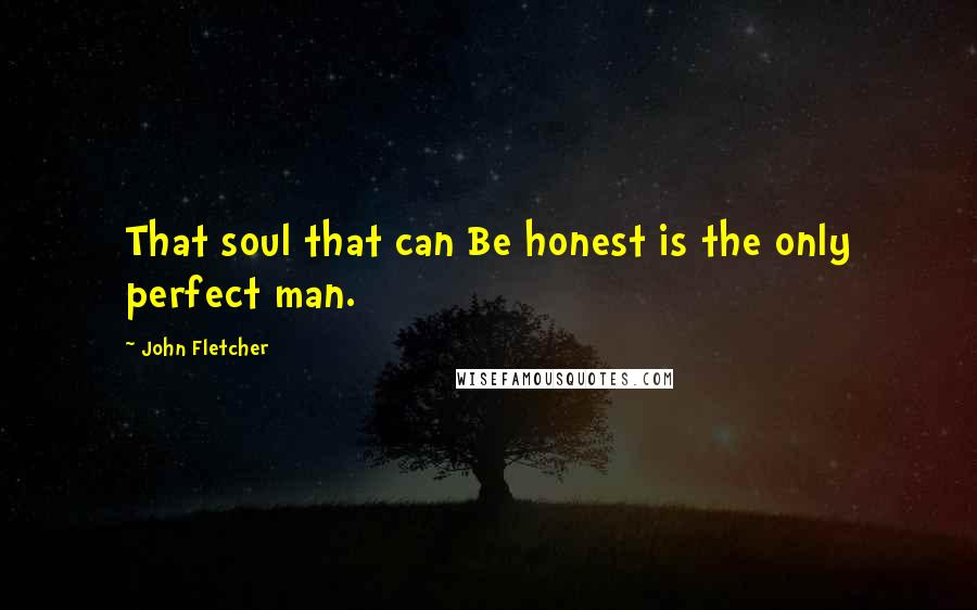 John Fletcher quotes: That soul that can Be honest is the only perfect man.
