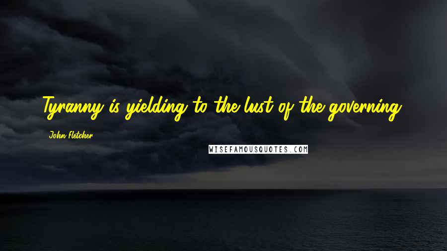 John Fletcher quotes: Tyranny is yielding to the lust of the governing.