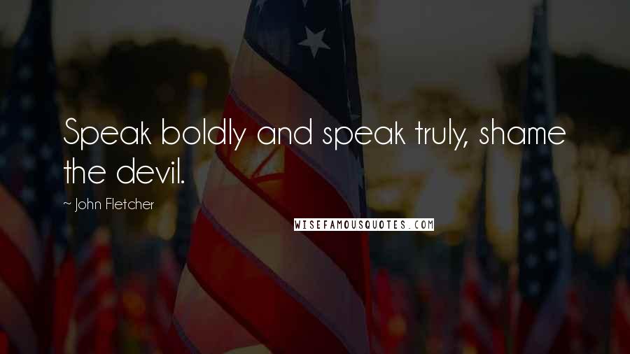 John Fletcher quotes: Speak boldly and speak truly, shame the devil.