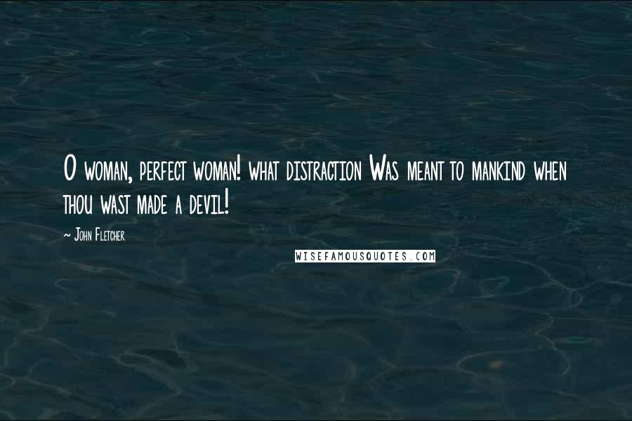 John Fletcher quotes: O woman, perfect woman! what distraction Was meant to mankind when thou wast made a devil!