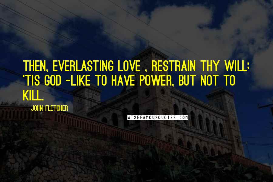 John Fletcher quotes: Then, everlasting Love , restrain thy will; 'Tis god -like to have power, but not to kill.