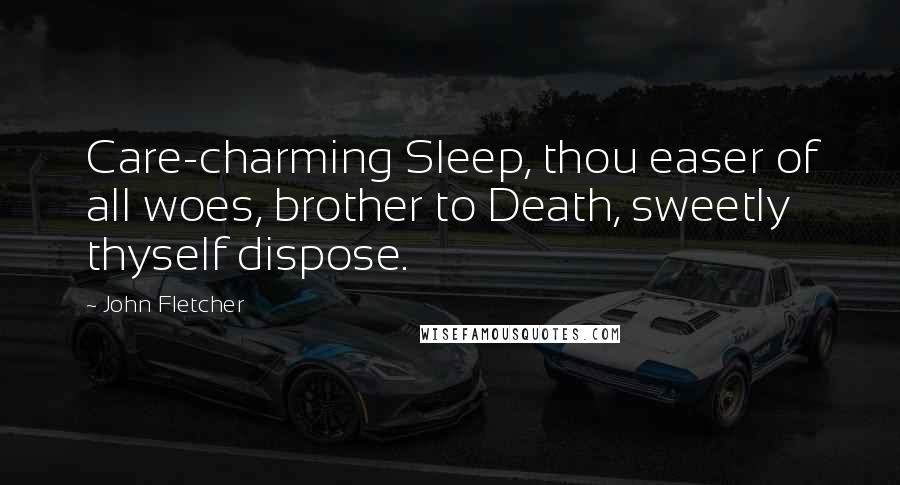John Fletcher quotes: Care-charming Sleep, thou easer of all woes, brother to Death, sweetly thyself dispose.