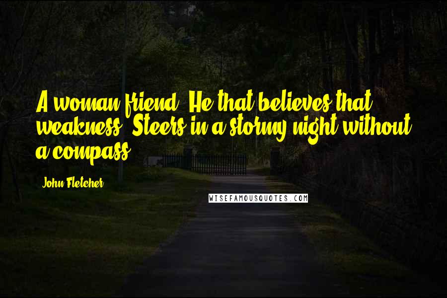 John Fletcher quotes: A woman friend! He that believes that weakness, Steers in a stormy night without a compass.