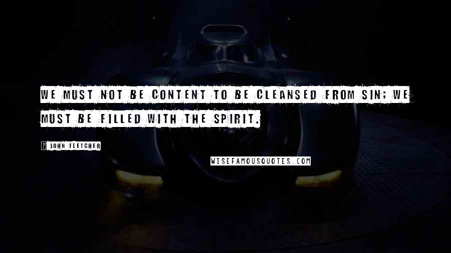 John Fletcher quotes: We must not be content to be cleansed from sin; we must be filled with the Spirit.
