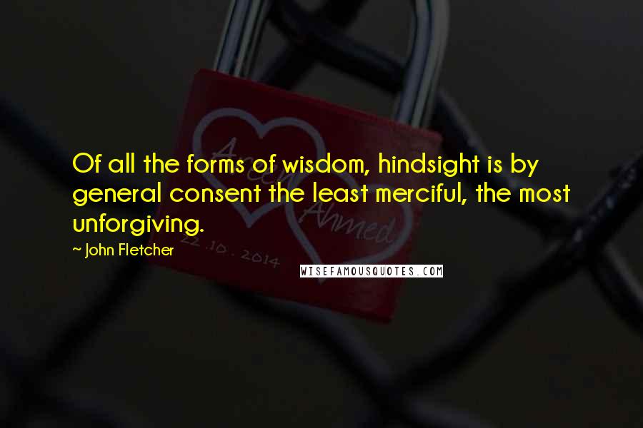 John Fletcher quotes: Of all the forms of wisdom, hindsight is by general consent the least merciful, the most unforgiving.