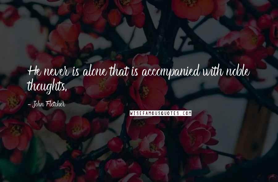 John Fletcher quotes: He never is alone that is accompanied with noble thoughts.