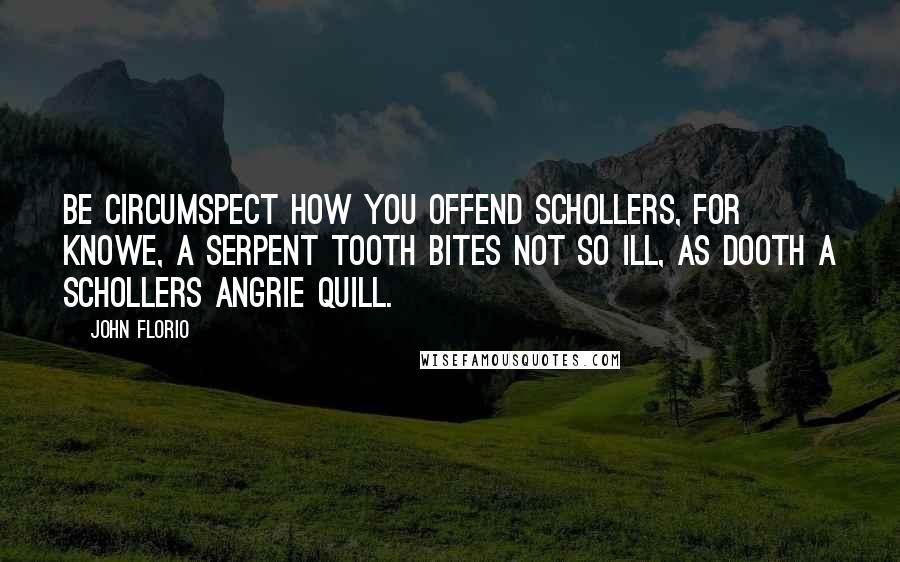 John Florio quotes: Be circumspect how you offend schollers, for knowe, a serpent tooth bites not so ill, as dooth a schollers angrie quill.