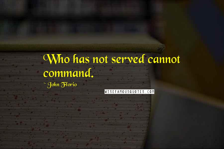 John Florio quotes: Who has not served cannot command. John Florio quotes: Who has not served cannot command.