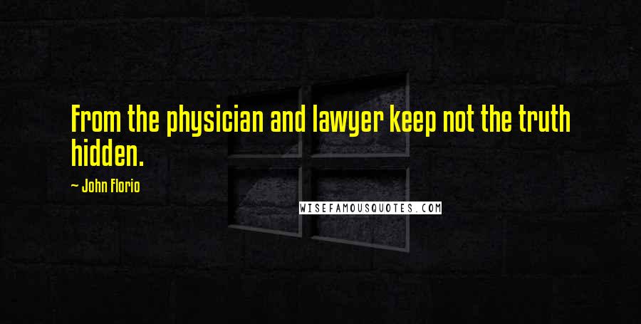 John Florio quotes: From the physician and lawyer keep not the truth hidden.