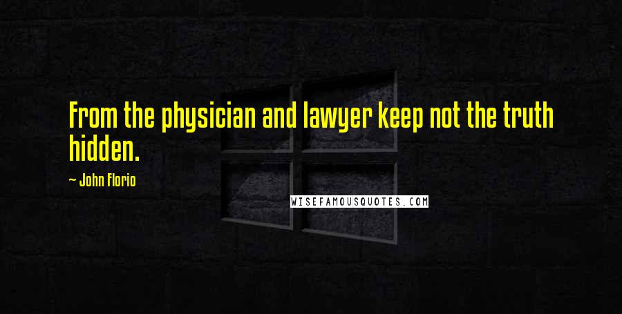 John Florio quotes: From the physician and lawyer keep not the truth hidden. John Florio quotes: From the physician and lawyer keep not the truth hidden.