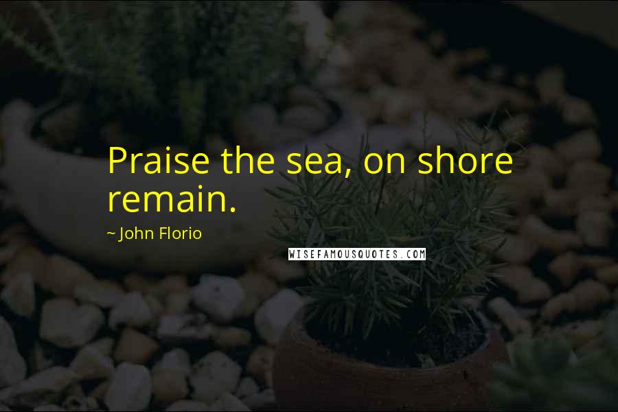 John Florio quotes: Praise the sea, on shore remain.