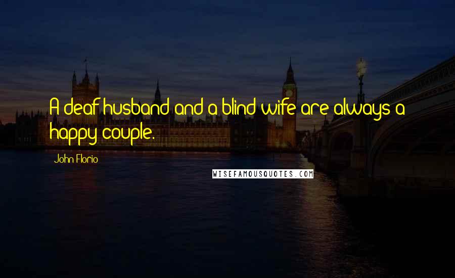 John Florio quotes: A deaf husband and a blind wife are always a happy couple.