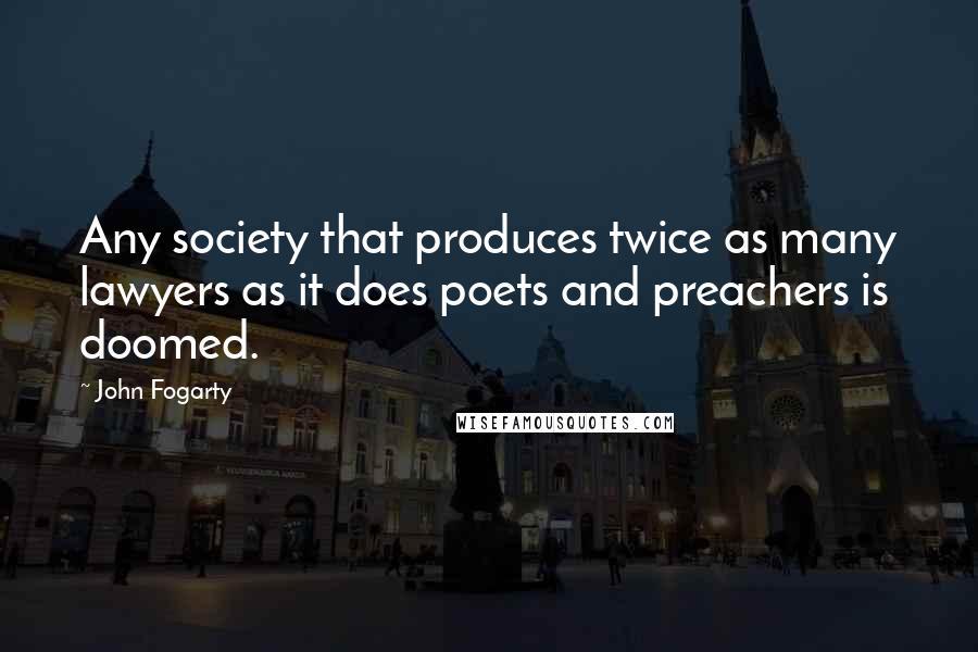 John Fogarty quotes: Any society that produces twice as many lawyers as it does poets and preachers is doomed.