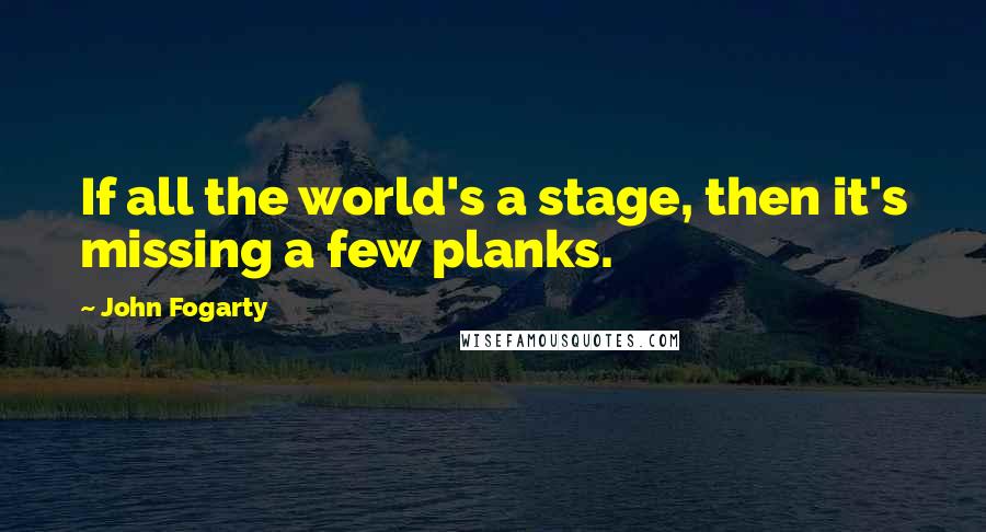 John Fogarty quotes: If all the world's a stage, then it's missing a few planks.